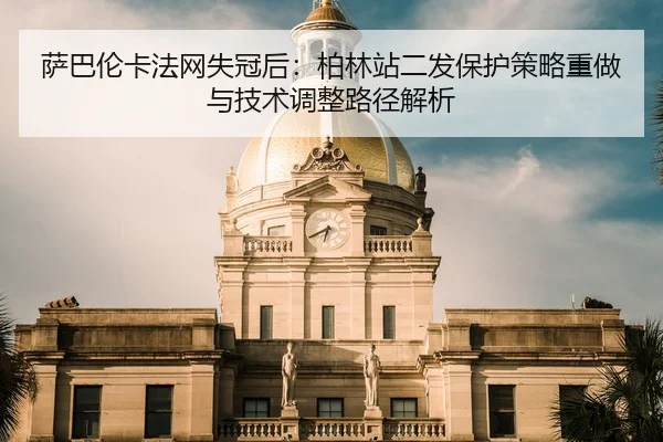 萨巴伦卡法网失冠后：柏林站二发保护策略重做与技术调整路径解析