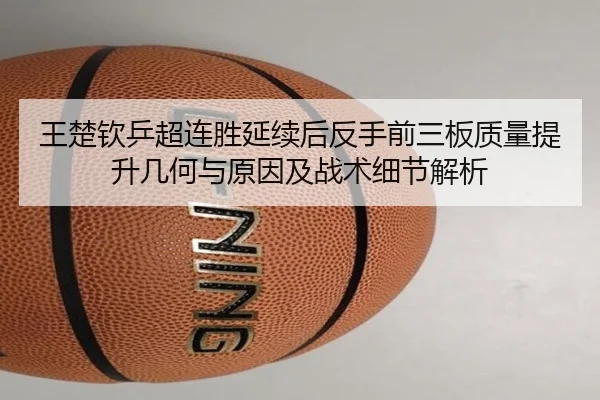 王楚钦乒超连胜延续后反手前三板质量提升几何与原因及战术细节解析