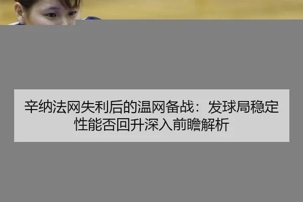 辛纳法网失利后的温网备战：发球局稳定性能否回升深入前瞻解析