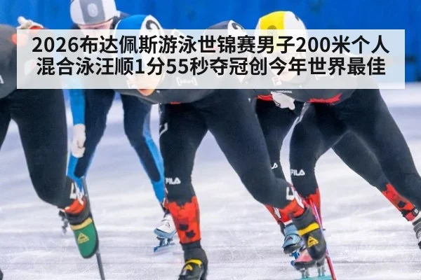 2026布达佩斯游泳世锦赛男子200米个人混合泳汪顺1分55秒夺冠创今年世界最佳