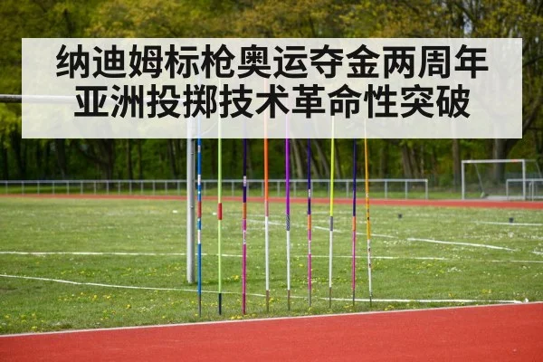 纳迪姆标枪奥运夺金两周年 亚洲投掷技术革命性突破