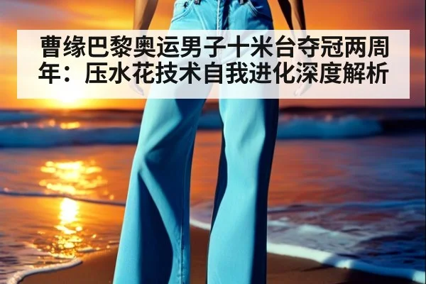 曹缘巴黎奥运男子十米台夺冠两周年：压水花技术自我进化深度解析