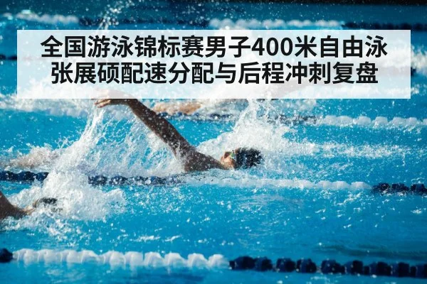 全国游泳锦标赛男子400米自由泳 张展硕配速分配与后程冲刺复盘