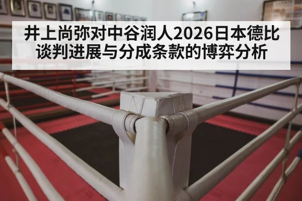 井上尚弥对中谷润人2026日本德比谈判进展与分成条款的博弈分析