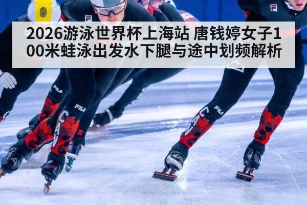 2026游泳世界杯上海站 唐钱婷女子100米蛙泳出发水下腿与途中划频解析