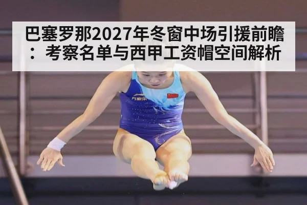 巴塞罗那2027年冬窗中场引援前瞻：考察名单与西甲工资帽空间解析
